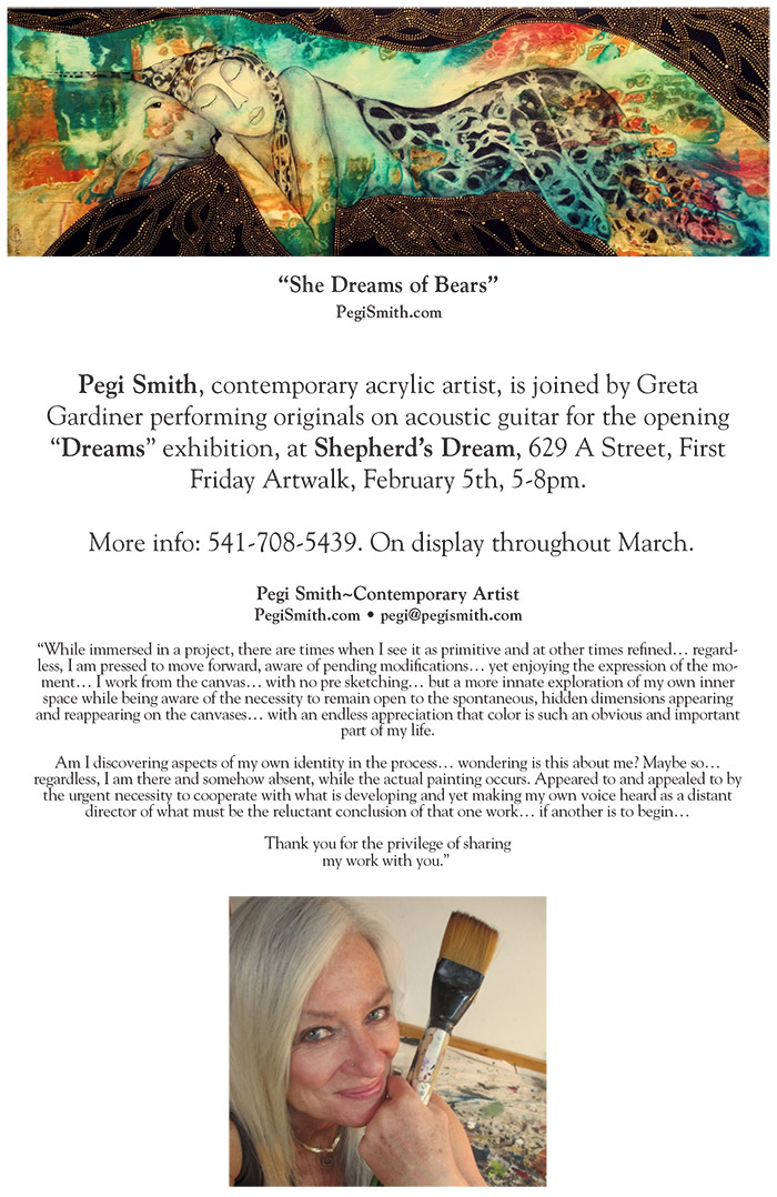 Pegi Smith - New show at Shepherd's Dream February-March 2016 announcement : Works by Pegi Smith will be on display at Shepherd's Dream in Ashland From Feb 5–March 31, 2016. Opening reception Feb 5 from 5–8pm with live music by Pegi Smith and Greta Gardiner, in conjunction with Ashland's First Friday ArtWalk